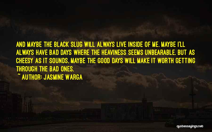 Jasmine Warga Quotes: And Maybe The Black Slug Will Always Live Inside Of Me. Maybe I'll Always Have Bad Days Where The Heaviness