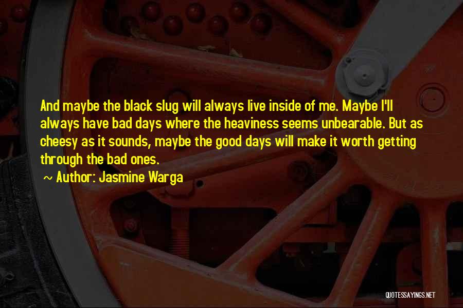 Jasmine Warga Quotes: And Maybe The Black Slug Will Always Live Inside Of Me. Maybe I'll Always Have Bad Days Where The Heaviness