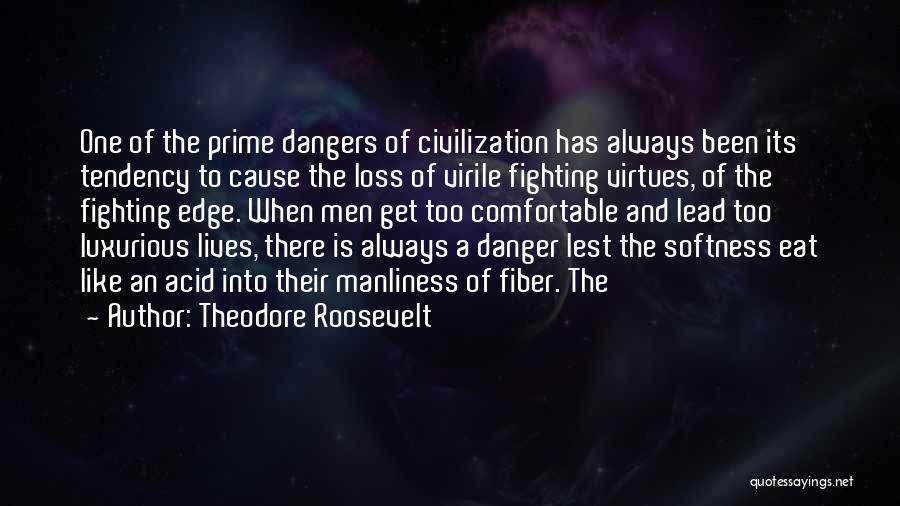 Theodore Roosevelt Quotes: One Of The Prime Dangers Of Civilization Has Always Been Its Tendency To Cause The Loss Of Virile Fighting Virtues,