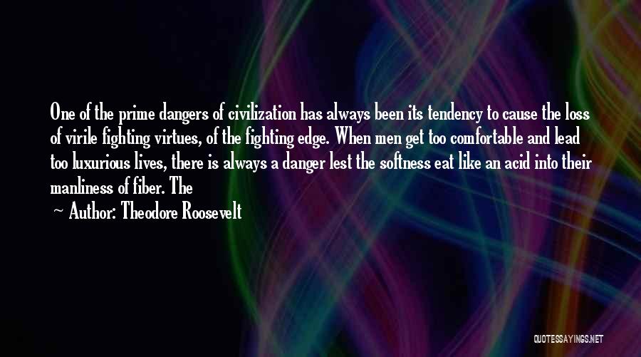 Theodore Roosevelt Quotes: One Of The Prime Dangers Of Civilization Has Always Been Its Tendency To Cause The Loss Of Virile Fighting Virtues,