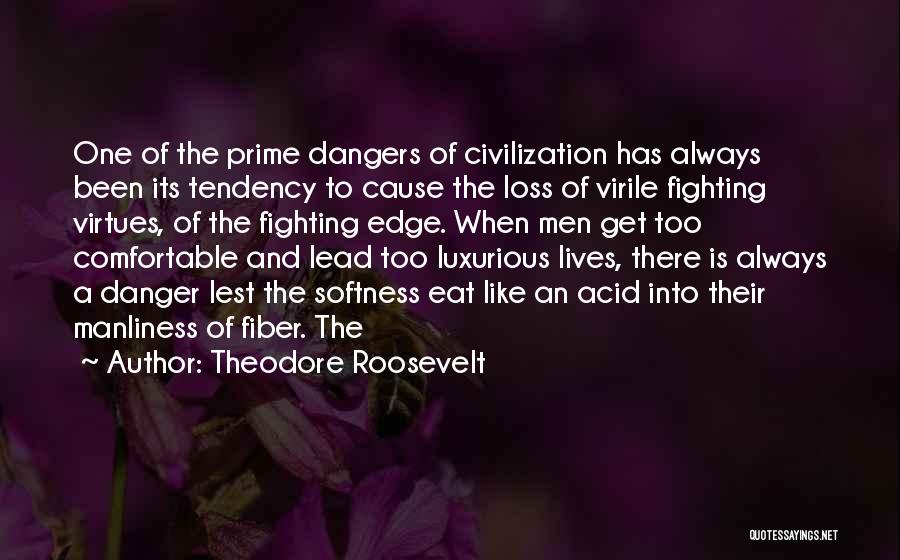 Theodore Roosevelt Quotes: One Of The Prime Dangers Of Civilization Has Always Been Its Tendency To Cause The Loss Of Virile Fighting Virtues,