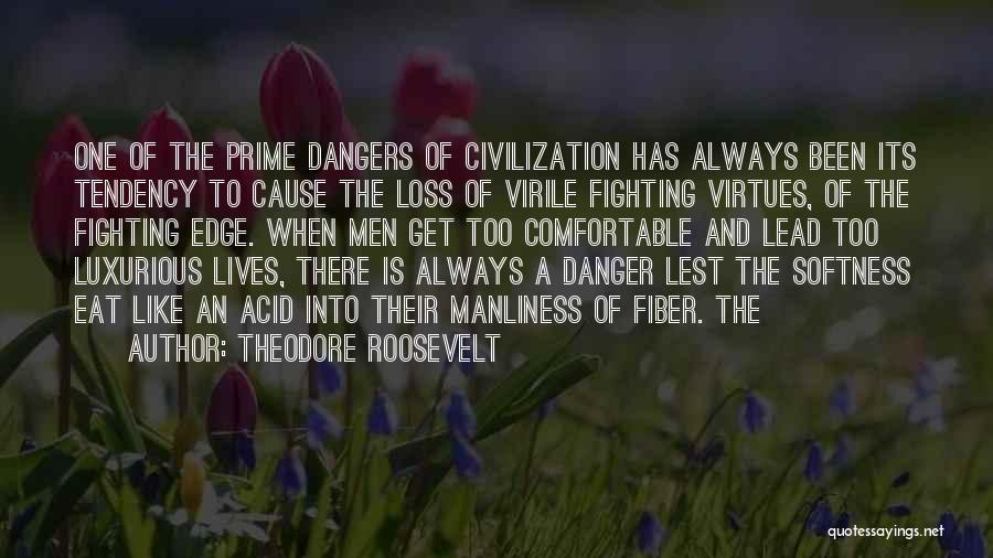 Theodore Roosevelt Quotes: One Of The Prime Dangers Of Civilization Has Always Been Its Tendency To Cause The Loss Of Virile Fighting Virtues,