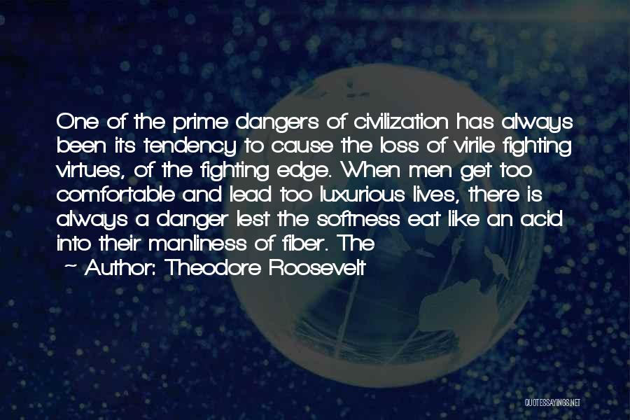 Theodore Roosevelt Quotes: One Of The Prime Dangers Of Civilization Has Always Been Its Tendency To Cause The Loss Of Virile Fighting Virtues,