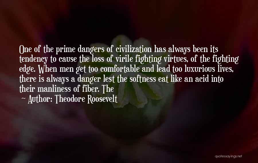 Theodore Roosevelt Quotes: One Of The Prime Dangers Of Civilization Has Always Been Its Tendency To Cause The Loss Of Virile Fighting Virtues,