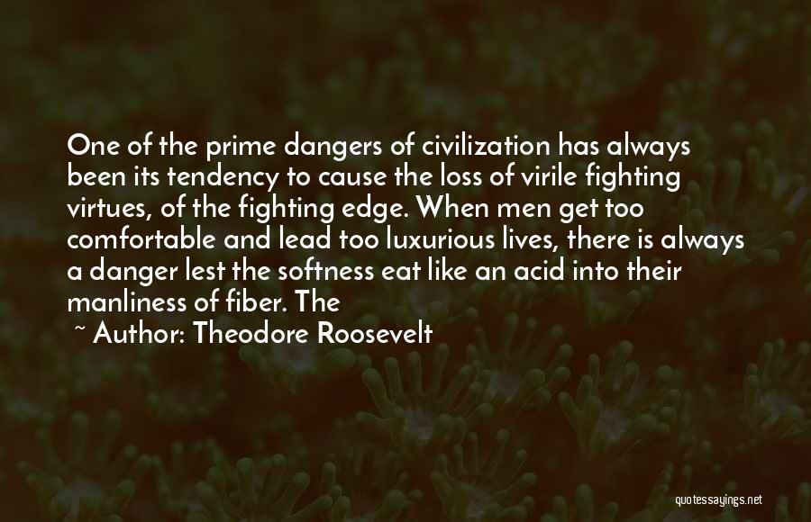 Theodore Roosevelt Quotes: One Of The Prime Dangers Of Civilization Has Always Been Its Tendency To Cause The Loss Of Virile Fighting Virtues,