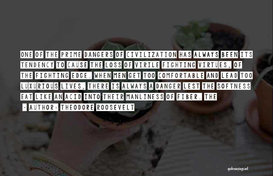 Theodore Roosevelt Quotes: One Of The Prime Dangers Of Civilization Has Always Been Its Tendency To Cause The Loss Of Virile Fighting Virtues,