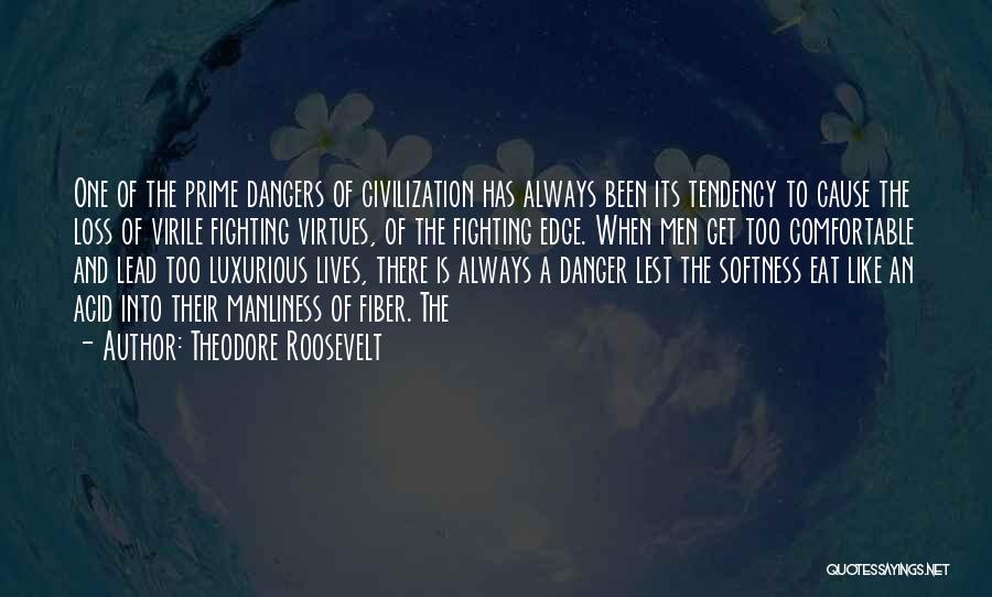 Theodore Roosevelt Quotes: One Of The Prime Dangers Of Civilization Has Always Been Its Tendency To Cause The Loss Of Virile Fighting Virtues,