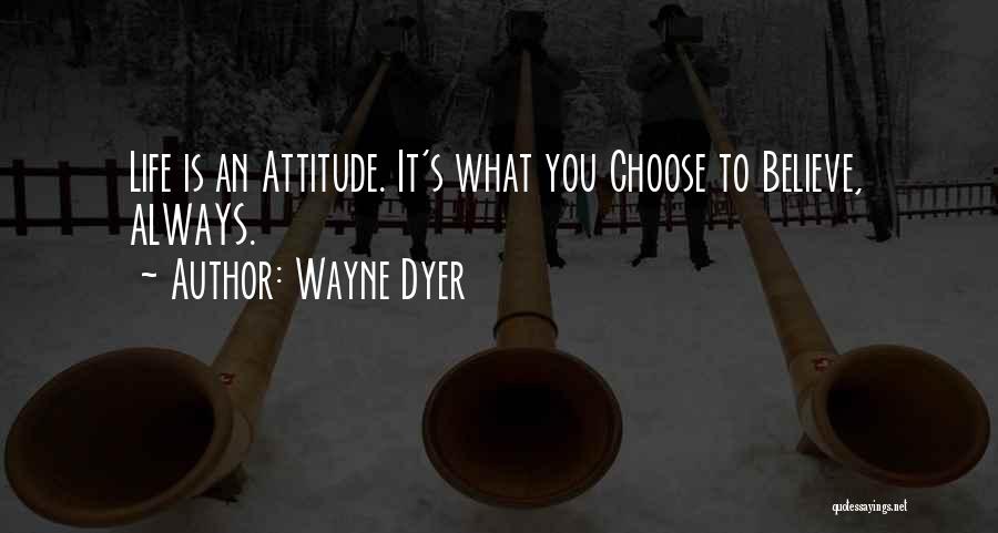 Wayne Dyer Quotes: Life Is An Attitude. It's What You Choose To Believe, Always.