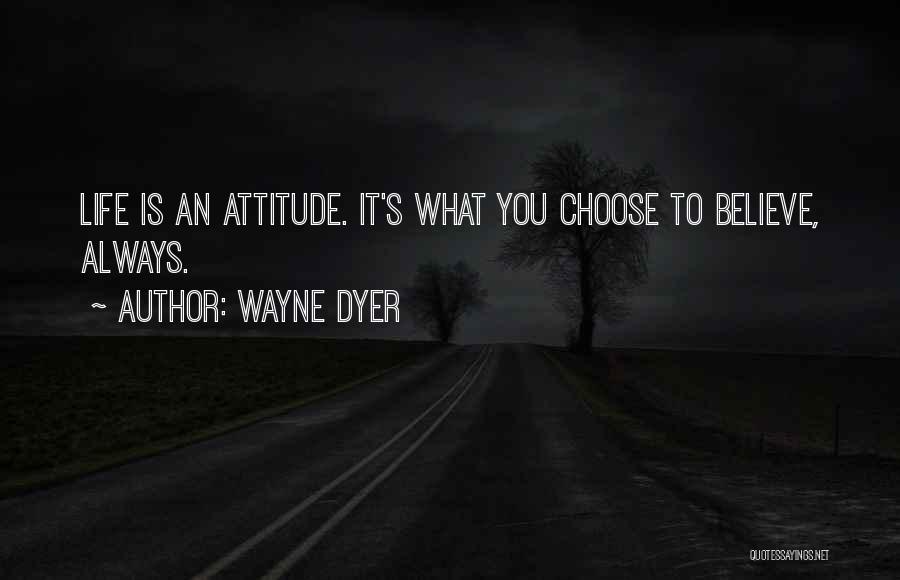 Wayne Dyer Quotes: Life Is An Attitude. It's What You Choose To Believe, Always.
