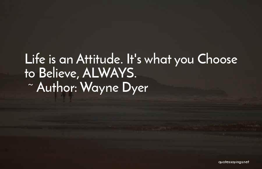 Wayne Dyer Quotes: Life Is An Attitude. It's What You Choose To Believe, Always.