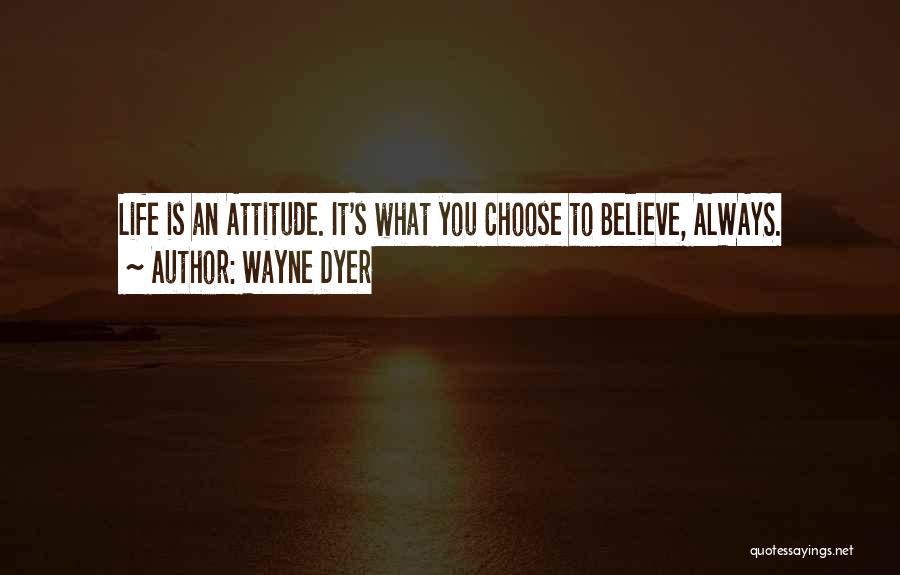 Wayne Dyer Quotes: Life Is An Attitude. It's What You Choose To Believe, Always.