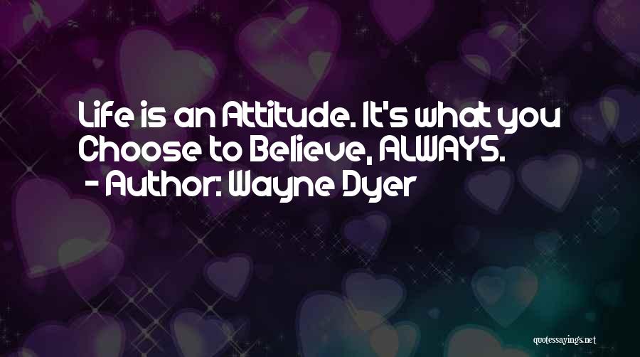 Wayne Dyer Quotes: Life Is An Attitude. It's What You Choose To Believe, Always.