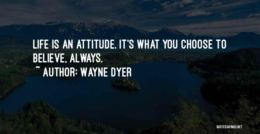 Wayne Dyer Quotes: Life Is An Attitude. It's What You Choose To Believe, Always.