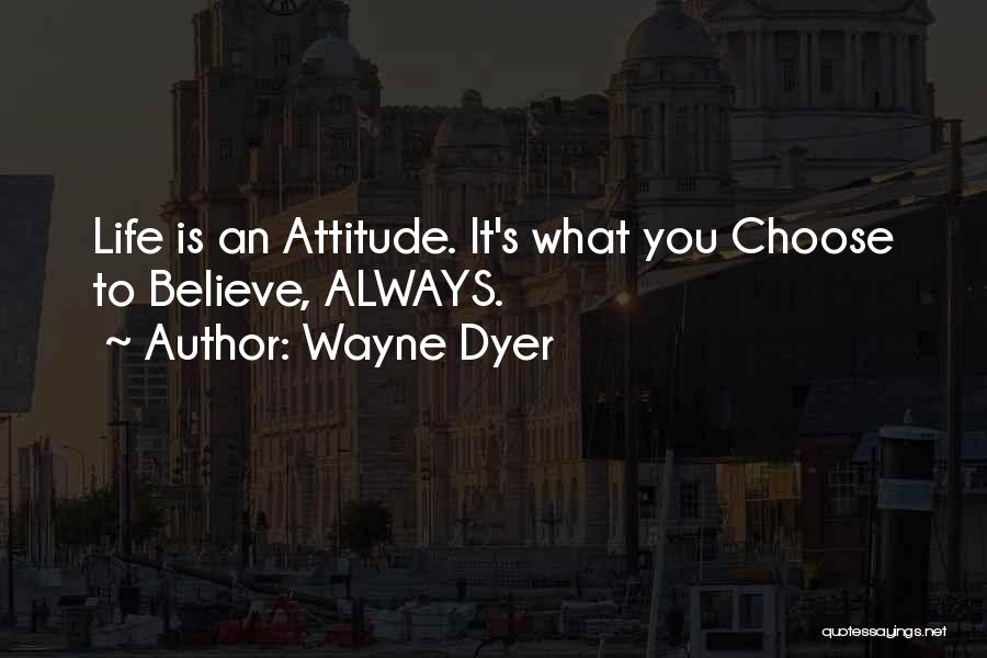 Wayne Dyer Quotes: Life Is An Attitude. It's What You Choose To Believe, Always.