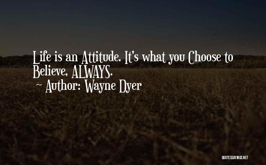 Wayne Dyer Quotes: Life Is An Attitude. It's What You Choose To Believe, Always.