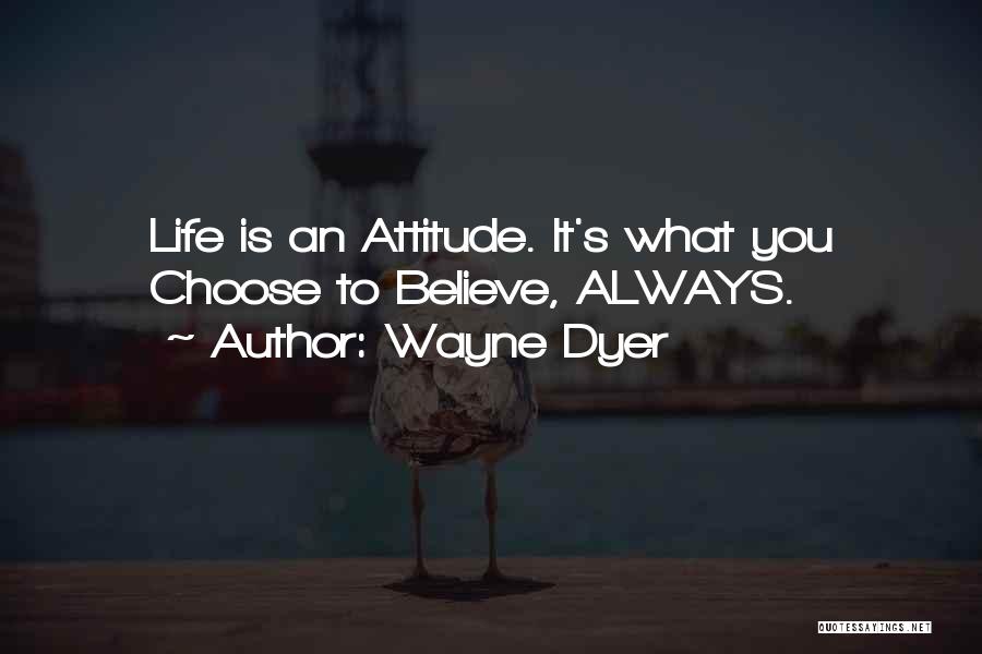 Wayne Dyer Quotes: Life Is An Attitude. It's What You Choose To Believe, Always.