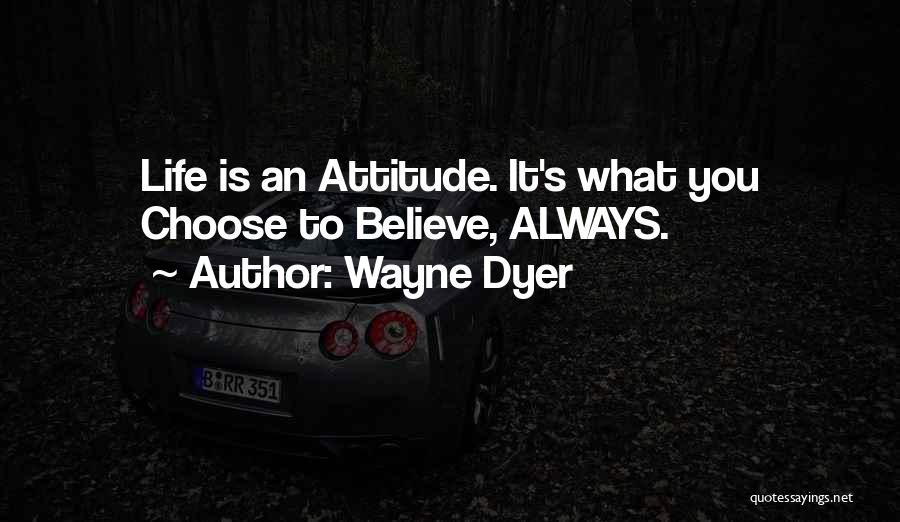 Wayne Dyer Quotes: Life Is An Attitude. It's What You Choose To Believe, Always.