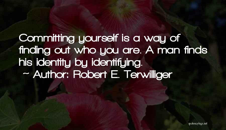 Robert E. Terwilliger Quotes: Committing Yourself Is A Way Of Finding Out Who You Are. A Man Finds His Identity By Identifying.