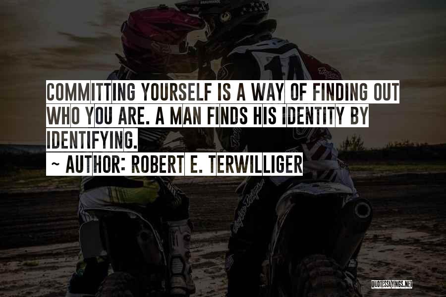 Robert E. Terwilliger Quotes: Committing Yourself Is A Way Of Finding Out Who You Are. A Man Finds His Identity By Identifying.