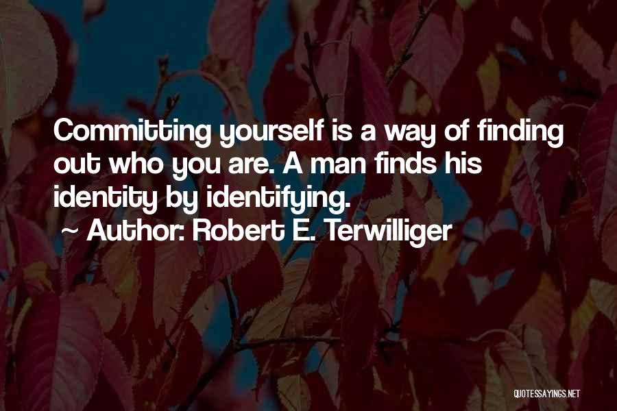 Robert E. Terwilliger Quotes: Committing Yourself Is A Way Of Finding Out Who You Are. A Man Finds His Identity By Identifying.