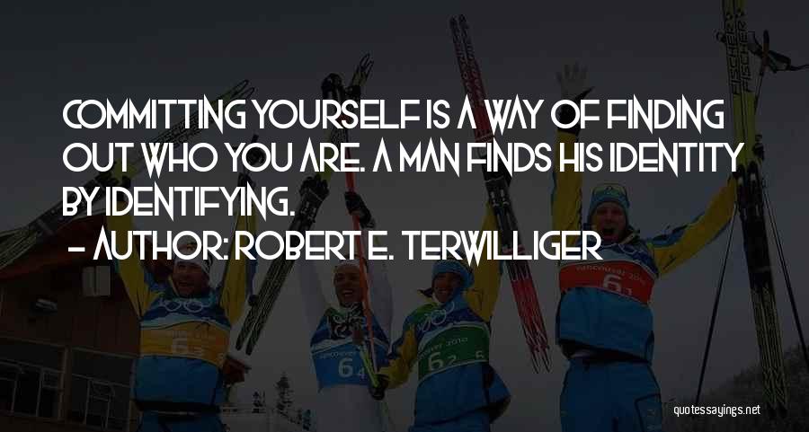 Robert E. Terwilliger Quotes: Committing Yourself Is A Way Of Finding Out Who You Are. A Man Finds His Identity By Identifying.