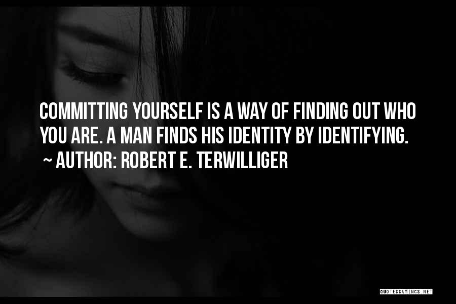 Robert E. Terwilliger Quotes: Committing Yourself Is A Way Of Finding Out Who You Are. A Man Finds His Identity By Identifying.