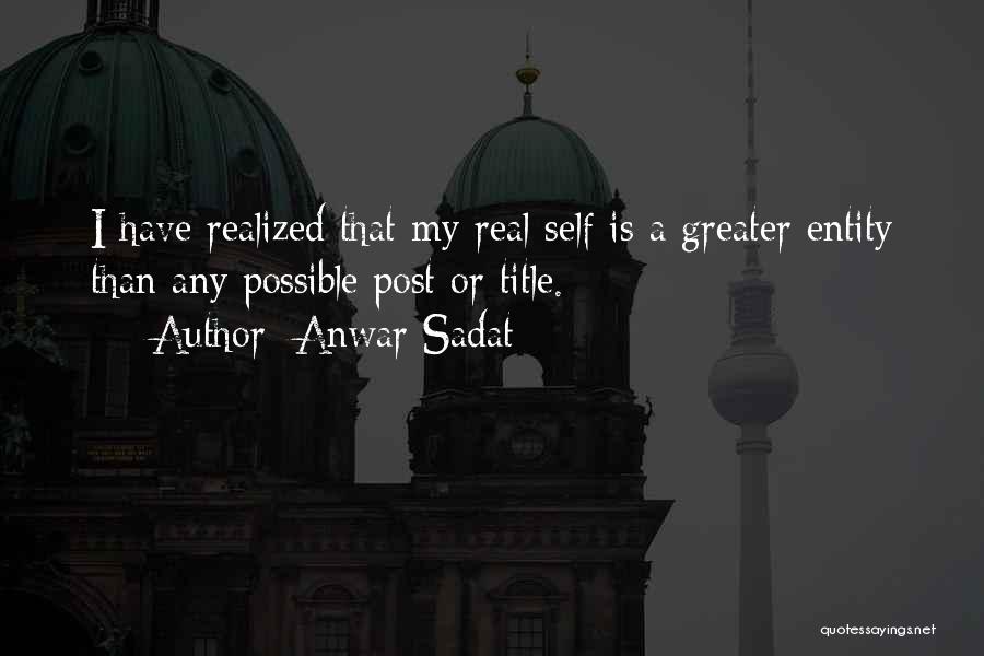 Anwar Sadat Quotes: I Have Realized That My Real Self Is A Greater Entity Than Any Possible Post Or Title.