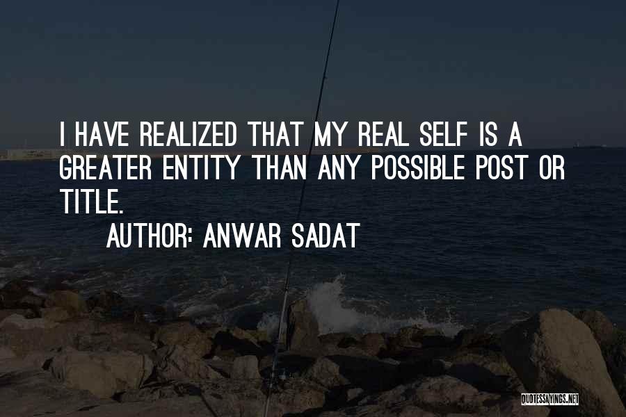 Anwar Sadat Quotes: I Have Realized That My Real Self Is A Greater Entity Than Any Possible Post Or Title.