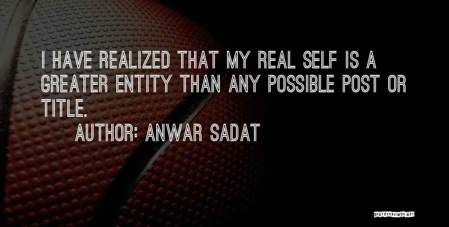 Anwar Sadat Quotes: I Have Realized That My Real Self Is A Greater Entity Than Any Possible Post Or Title.