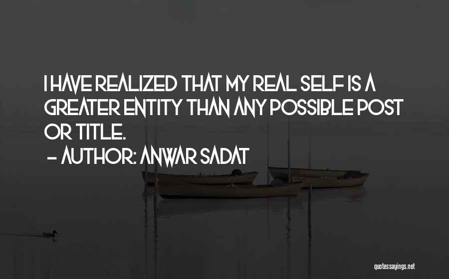 Anwar Sadat Quotes: I Have Realized That My Real Self Is A Greater Entity Than Any Possible Post Or Title.