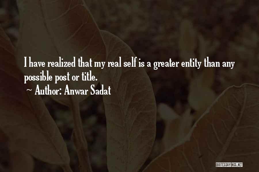 Anwar Sadat Quotes: I Have Realized That My Real Self Is A Greater Entity Than Any Possible Post Or Title.