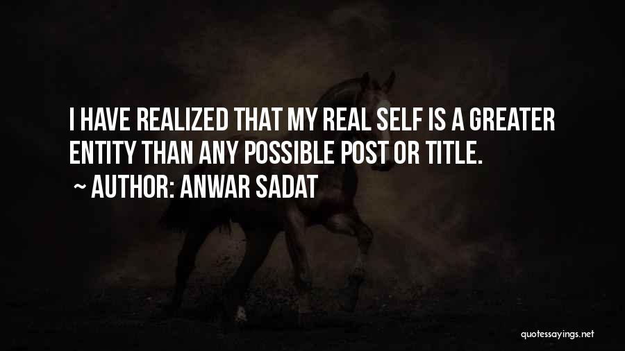 Anwar Sadat Quotes: I Have Realized That My Real Self Is A Greater Entity Than Any Possible Post Or Title.