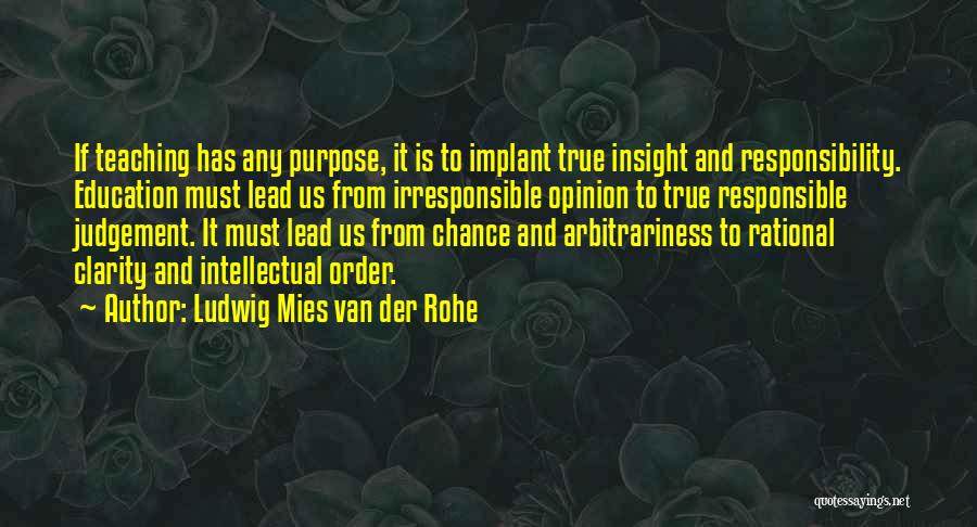 Ludwig Mies Van Der Rohe Quotes: If Teaching Has Any Purpose, It Is To Implant True Insight And Responsibility. Education Must Lead Us From Irresponsible Opinion