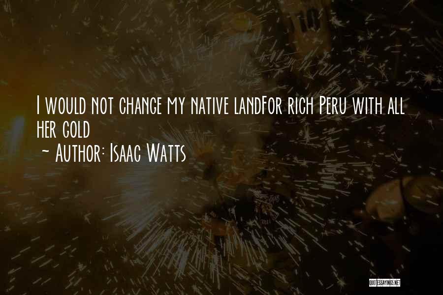 Isaac Watts Quotes: I Would Not Change My Native Landfor Rich Peru With All Her Gold