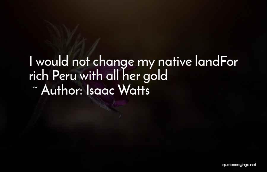 Isaac Watts Quotes: I Would Not Change My Native Landfor Rich Peru With All Her Gold