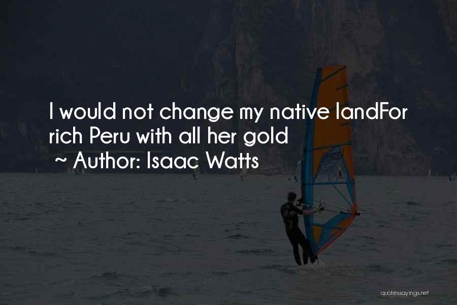 Isaac Watts Quotes: I Would Not Change My Native Landfor Rich Peru With All Her Gold