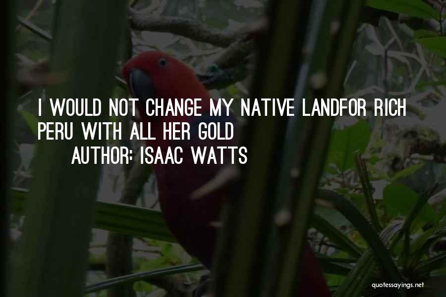 Isaac Watts Quotes: I Would Not Change My Native Landfor Rich Peru With All Her Gold