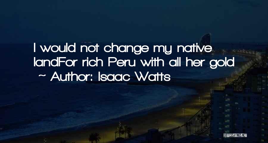 Isaac Watts Quotes: I Would Not Change My Native Landfor Rich Peru With All Her Gold