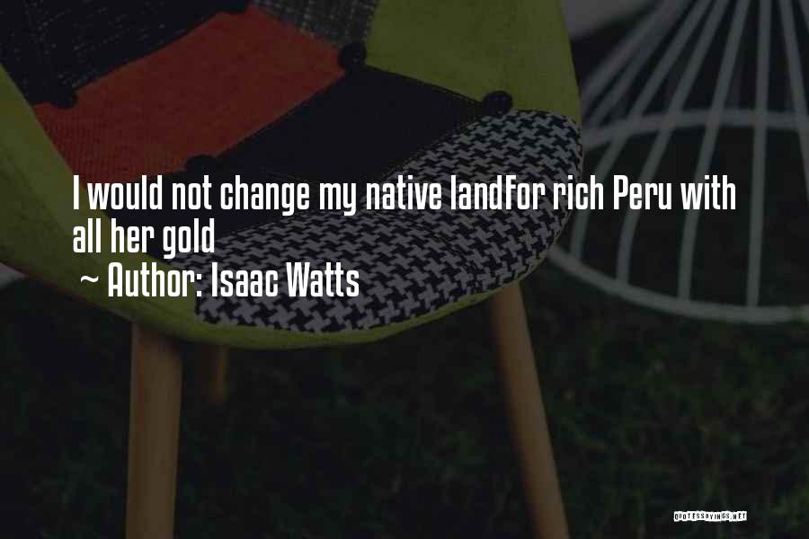 Isaac Watts Quotes: I Would Not Change My Native Landfor Rich Peru With All Her Gold