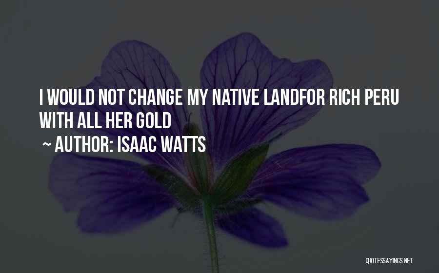 Isaac Watts Quotes: I Would Not Change My Native Landfor Rich Peru With All Her Gold