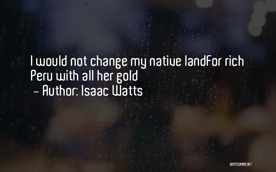 Isaac Watts Quotes: I Would Not Change My Native Landfor Rich Peru With All Her Gold