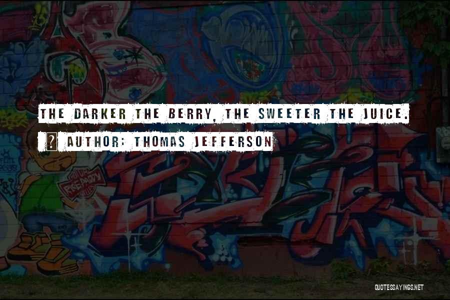 Thomas Jefferson Quotes: The Darker The Berry, The Sweeter The Juice.