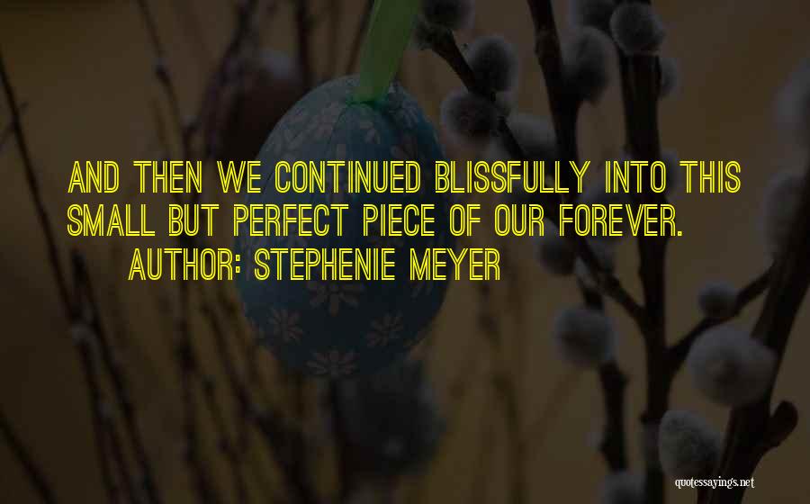 Stephenie Meyer Quotes: And Then We Continued Blissfully Into This Small But Perfect Piece Of Our Forever.