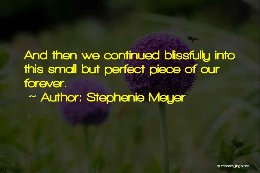 Stephenie Meyer Quotes: And Then We Continued Blissfully Into This Small But Perfect Piece Of Our Forever.