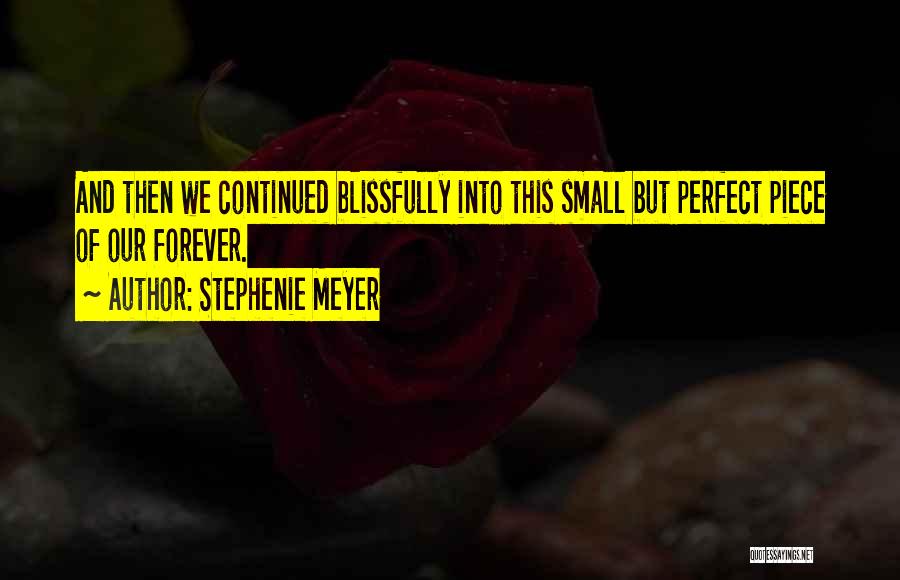 Stephenie Meyer Quotes: And Then We Continued Blissfully Into This Small But Perfect Piece Of Our Forever.