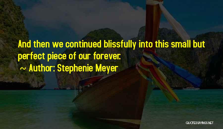 Stephenie Meyer Quotes: And Then We Continued Blissfully Into This Small But Perfect Piece Of Our Forever.