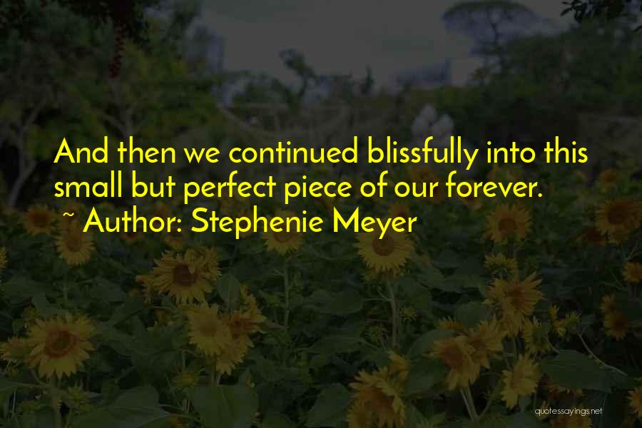 Stephenie Meyer Quotes: And Then We Continued Blissfully Into This Small But Perfect Piece Of Our Forever.