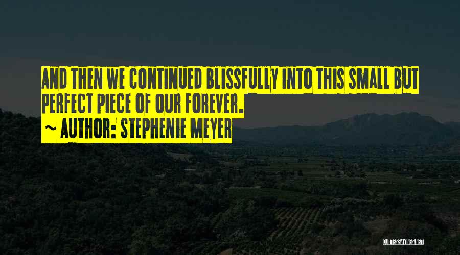 Stephenie Meyer Quotes: And Then We Continued Blissfully Into This Small But Perfect Piece Of Our Forever.