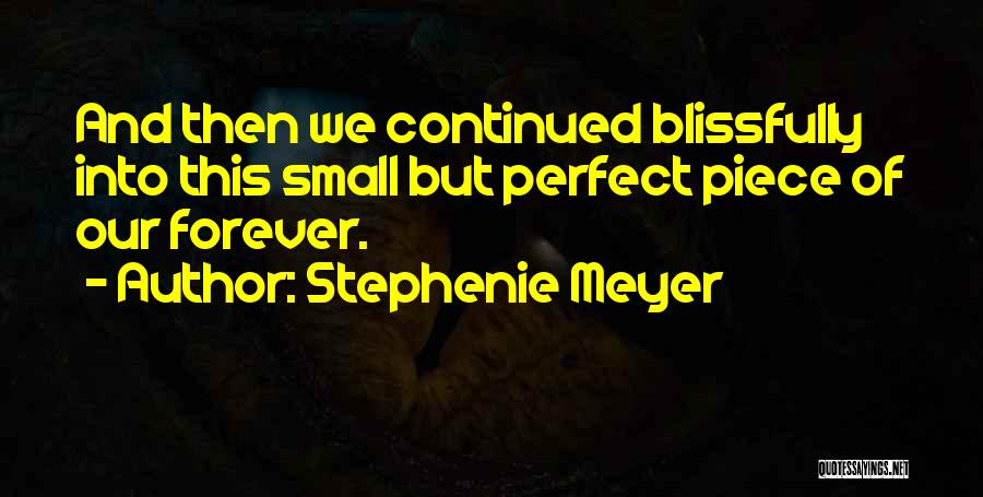 Stephenie Meyer Quotes: And Then We Continued Blissfully Into This Small But Perfect Piece Of Our Forever.