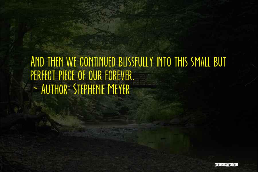 Stephenie Meyer Quotes: And Then We Continued Blissfully Into This Small But Perfect Piece Of Our Forever.